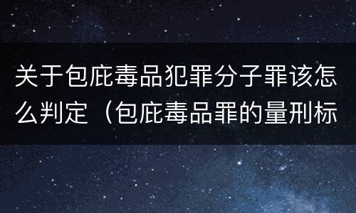 关于包庇毒品犯罪分子罪该怎么判定（包庇毒品罪的量刑标准）
