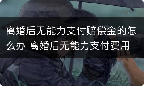 离婚后无能力支付赔偿金的怎么办 离婚后无能力支付费用