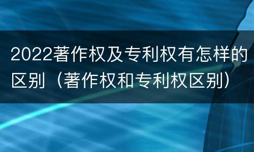 2022著作权及专利权有怎样的区别（著作权和专利权区别）