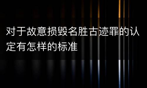 对于故意损毁名胜古迹罪的认定有怎样的标准
