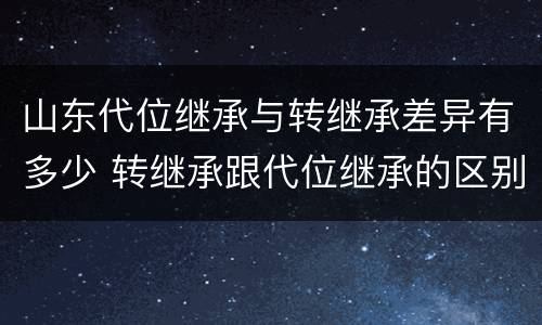 山东代位继承与转继承差异有多少 转继承跟代位继承的区别
