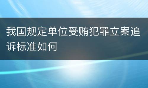 我国规定单位受贿犯罪立案追诉标准如何