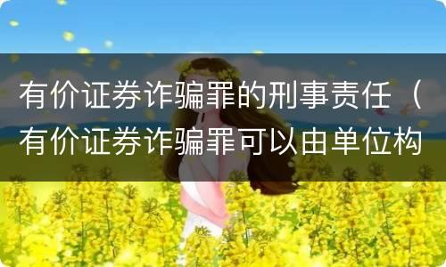 有价证券诈骗罪的刑事责任（有价证券诈骗罪可以由单位构成吗）