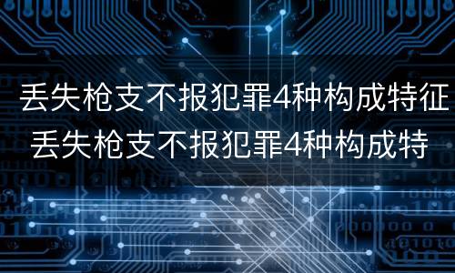 丢失枪支不报犯罪4种构成特征 丢失枪支不报犯罪4种构成特征是什么