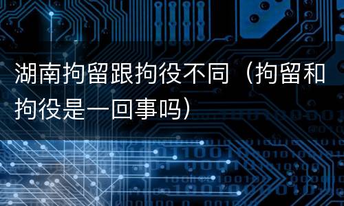 湖南拘留跟拘役不同（拘留和拘役是一回事吗）
