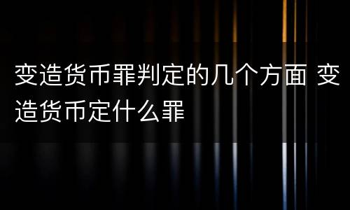变造货币罪判定的几个方面 变造货币定什么罪