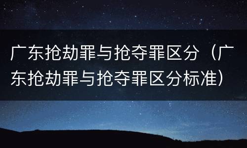 广东抢劫罪与抢夺罪区分（广东抢劫罪与抢夺罪区分标准）
