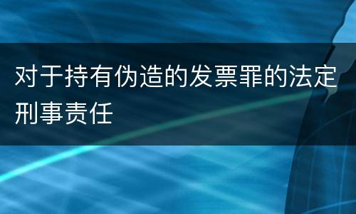 对于持有伪造的发票罪的法定刑事责任