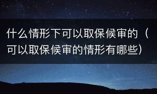 什么情形下可以取保候审的（可以取保候审的情形有哪些）