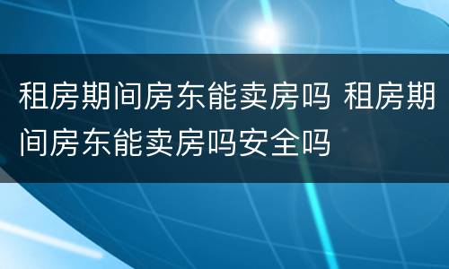 租房期间房东能卖房吗 租房期间房东能卖房吗安全吗