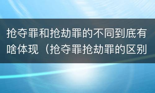 抢夺罪和抢劫罪的不同到底有啥体现（抢夺罪抢劫罪的区别）