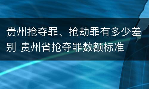 贵州抢夺罪、抢劫罪有多少差别 贵州省抢夺罪数额标准