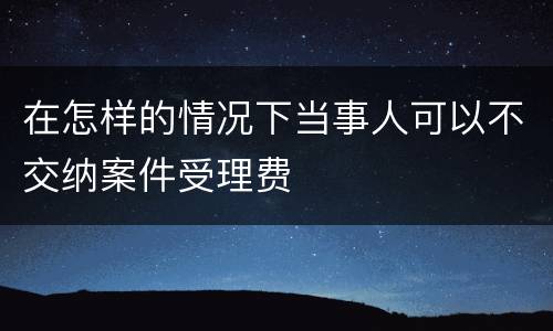 在怎样的情况下当事人可以不交纳案件受理费