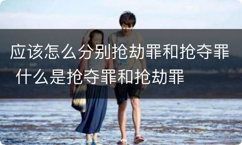 应该怎么分别抢劫罪和抢夺罪 什么是抢夺罪和抢劫罪