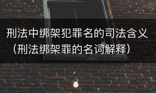 刑法中绑架犯罪名的司法含义（刑法绑架罪的名词解释）