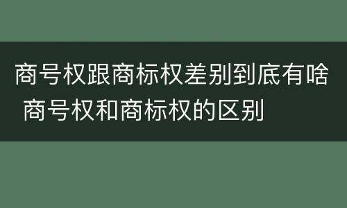 商号权跟商标权差别到底有啥 商号权和商标权的区别