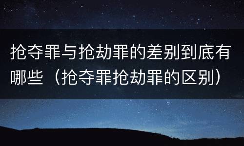 抢夺罪与抢劫罪的差别到底有哪些（抢夺罪抢劫罪的区别）
