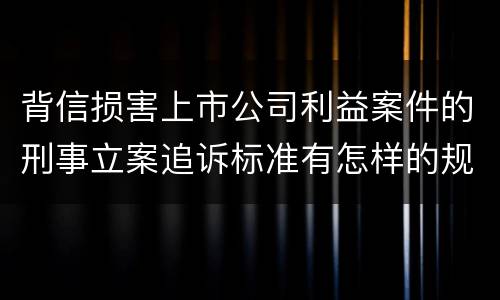 背信损害上市公司利益案件的刑事立案追诉标准有怎样的规定