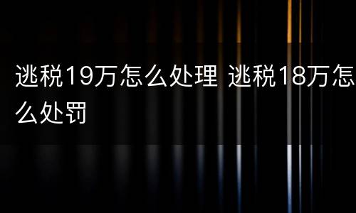 逃税19万怎么处理 逃税18万怎么处罚