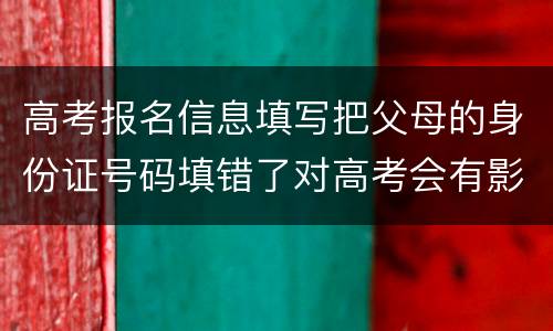高考报名信息填写把父母的身份证号码填错了对高考会有影响吗