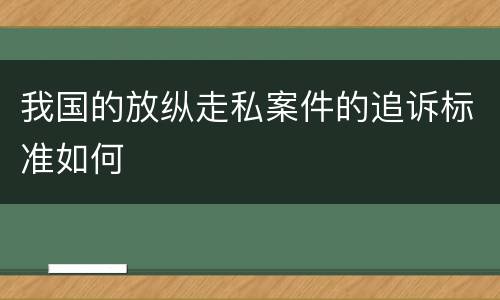 我国的放纵走私案件的追诉标准如何