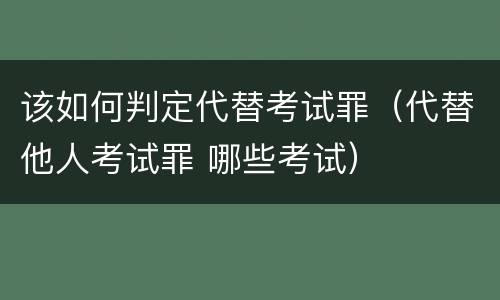 该如何判定代替考试罪（代替他人考试罪 哪些考试）