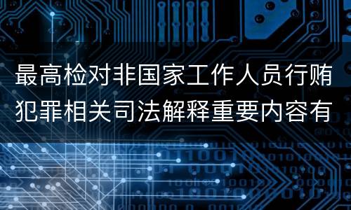 最高检对非国家工作人员行贿犯罪相关司法解释重要内容有哪些