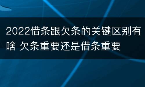 2022借条跟欠条的关键区别有啥 欠条重要还是借条重要