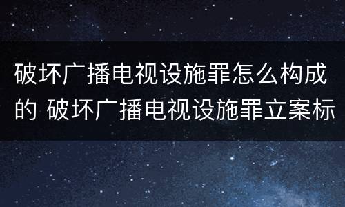 破坏广播电视设施罪怎么构成的 破坏广播电视设施罪立案标准