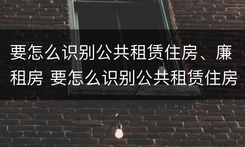 要怎么识别公共租赁住房、廉租房 要怎么识别公共租赁住房,廉租房呢