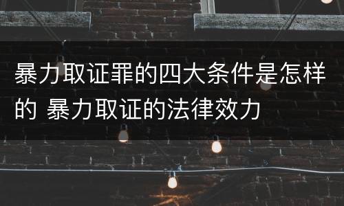 暴力取证罪的四大条件是怎样的 暴力取证的法律效力