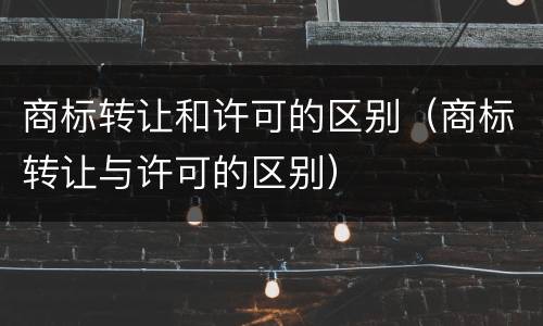 商标转让和许可的区别（商标转让与许可的区别）