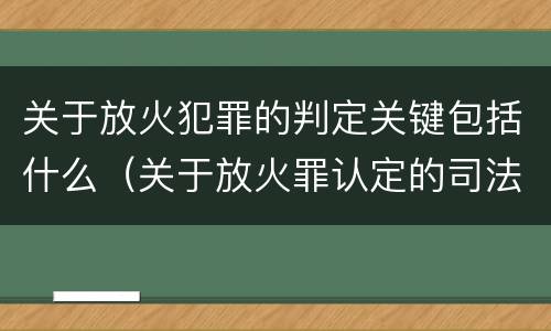 关于放火犯罪的判定关键包括什么（关于放火罪认定的司法解释）