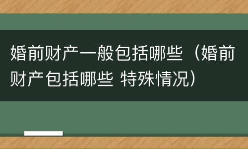 婚前财产一般包括哪些（婚前财产包括哪些 特殊情况）