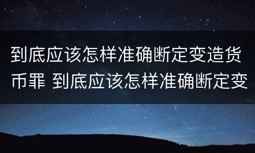 到底应该怎样准确断定变造货币罪 到底应该怎样准确断定变造货币罪行