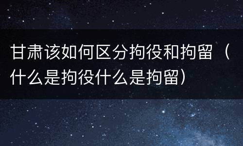 甘肃该如何区分拘役和拘留（什么是拘役什么是拘留）