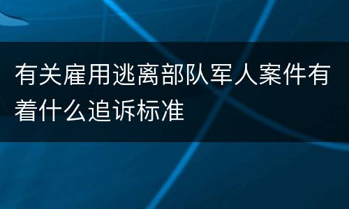 有关雇用逃离部队军人案件有着什么追诉标准