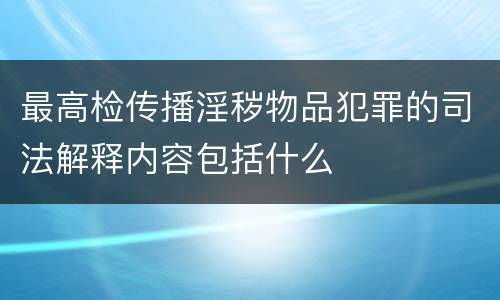最高检传播淫秽物品犯罪的司法解释内容包括什么