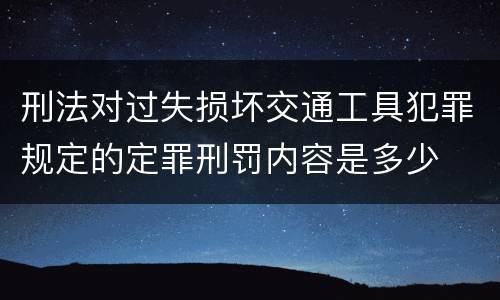 刑法对过失损坏交通工具犯罪规定的定罪刑罚内容是多少