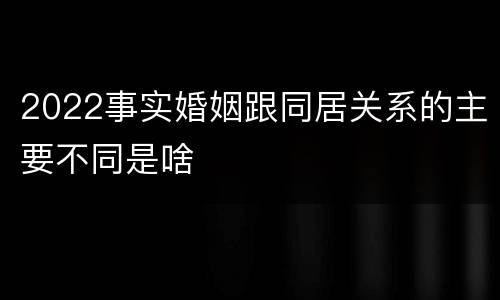 2022事实婚姻跟同居关系的主要不同是啥