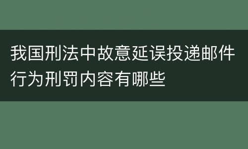 我国刑法中故意延误投递邮件行为刑罚内容有哪些