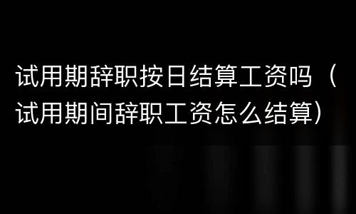 试用期辞职按日结算工资吗（试用期间辞职工资怎么结算）