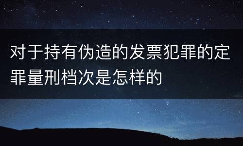 对于持有伪造的发票犯罪的定罪量刑档次是怎样的