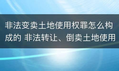非法变卖土地使用权罪怎么构成的 非法转让、倒卖土地使用权罪构成要件