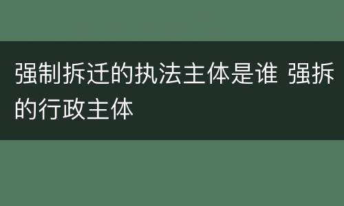强制拆迁的执法主体是谁 强拆的行政主体