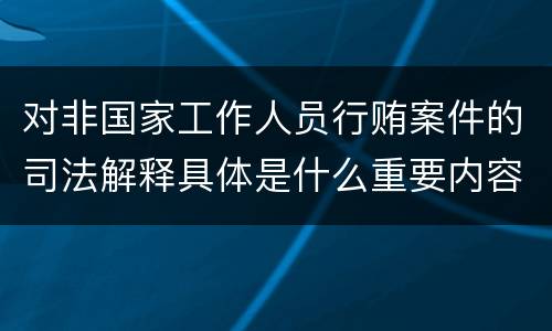 对非国家工作人员行贿案件的司法解释具体是什么重要内容