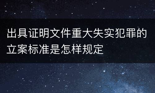 出具证明文件重大失实犯罪的立案标准是怎样规定