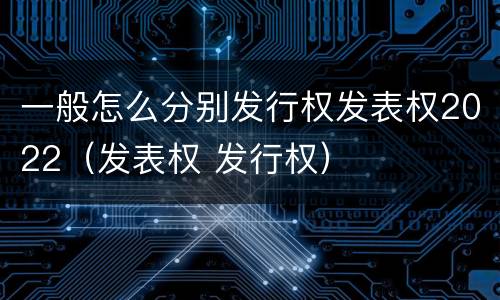 一般怎么分别发行权发表权2022（发表权 发行权）