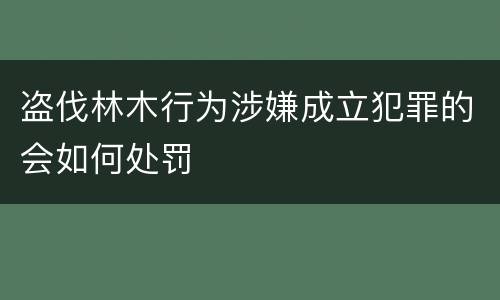 盗伐林木行为涉嫌成立犯罪的会如何处罚