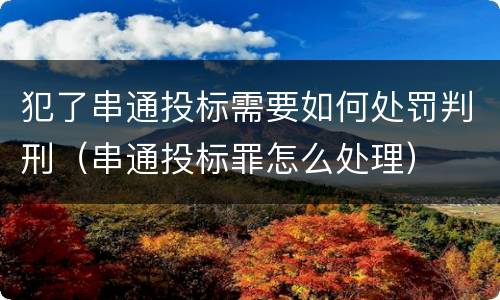 犯了串通投标需要如何处罚判刑（串通投标罪怎么处理）